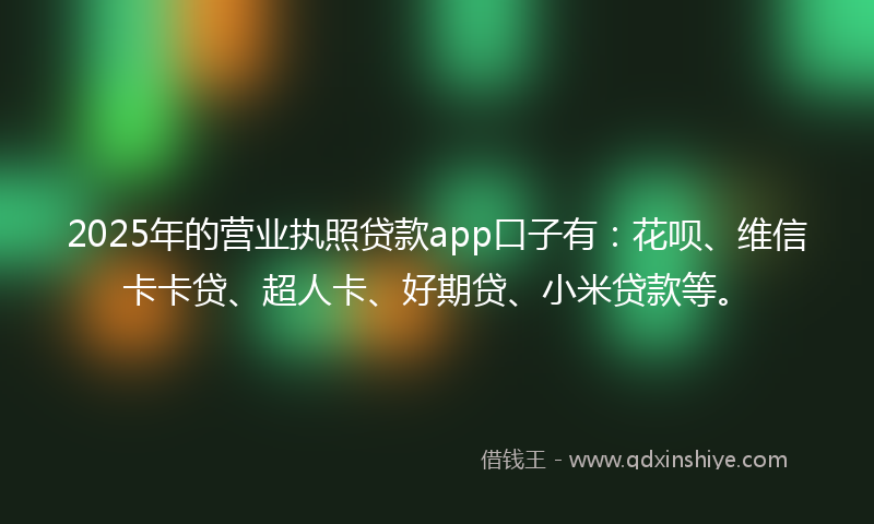 2025年的营业执照贷款app口子有：花呗、维信卡卡贷、超人卡、好期贷、小米贷款等。