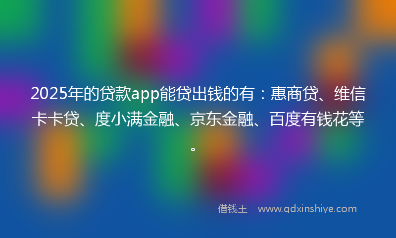 2025年的贷款app能贷出钱的有：惠商贷、维信卡卡贷、度小满金融、京东金融、百度有钱花等。