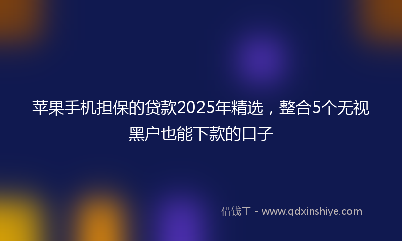 苹果手机担保的贷款2025年精选，整合5个无视黑户也能下款的口子
