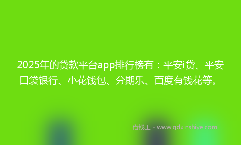2025年的贷款平台app排行榜有：平安i贷、平安口袋银行、小花钱包、分期乐、百度有钱花等。