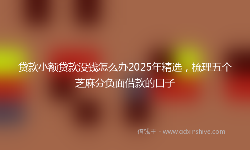 贷款小额贷款没钱怎么办2025年精选，梳理五个芝麻分负面借款的口子