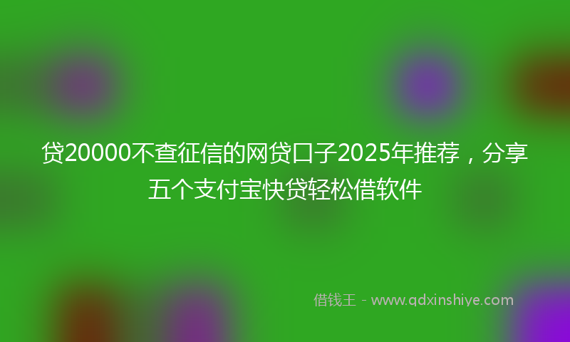 贷20000不查征信的网贷口子2025年推荐，分享五个支付宝快贷轻松借软件