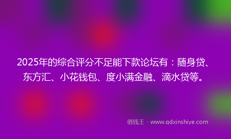 2025年的综合评分不足能下款论坛有：随身贷、东方汇、小花钱包、度小满金融、滴水贷等。