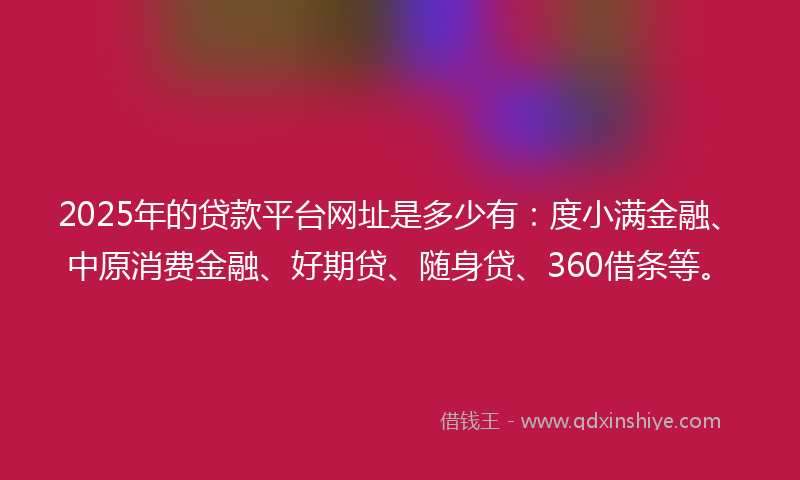 2025年的贷款平台网址是多少有：度小满金融、中原消费金融、好期贷、随身贷、360借条等。