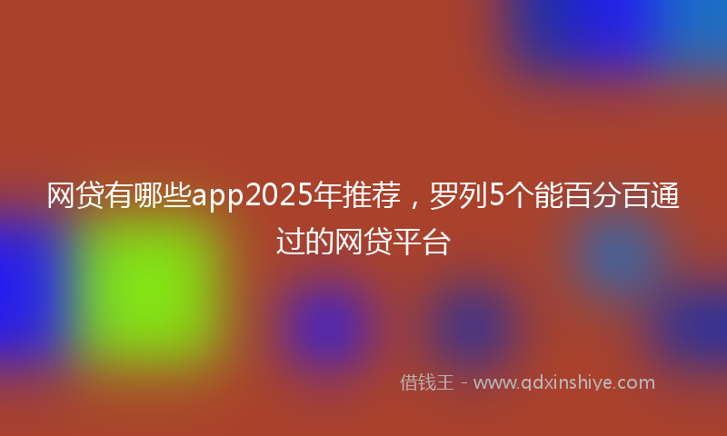 网贷有哪些app2025年推荐，罗列5个能百分百通过的网贷平台