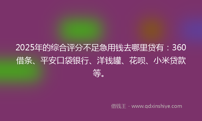 2025年的综合评分不足急用钱去哪里贷有：360借条、平安口袋银行、洋钱罐、花呗、小米贷款等。