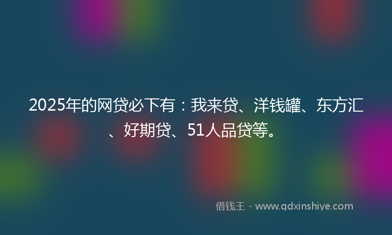 2025年的网贷必下有：我来贷、洋钱罐、东方汇、好期贷、51人品贷等。