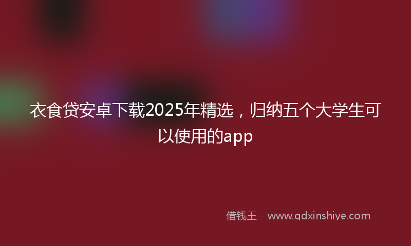 衣食贷安卓下载2025年精选，归纳五个大学生可以使用的app