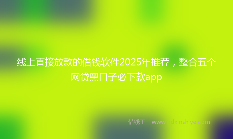 线上直接放款的借钱软件2025年推荐，整合五个网贷黑口子必下款app