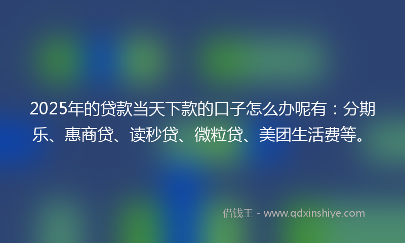 2025年的贷款当天下款的口子怎么办呢有：分期乐、惠商贷、读秒贷、微粒贷、美团生活费等。
