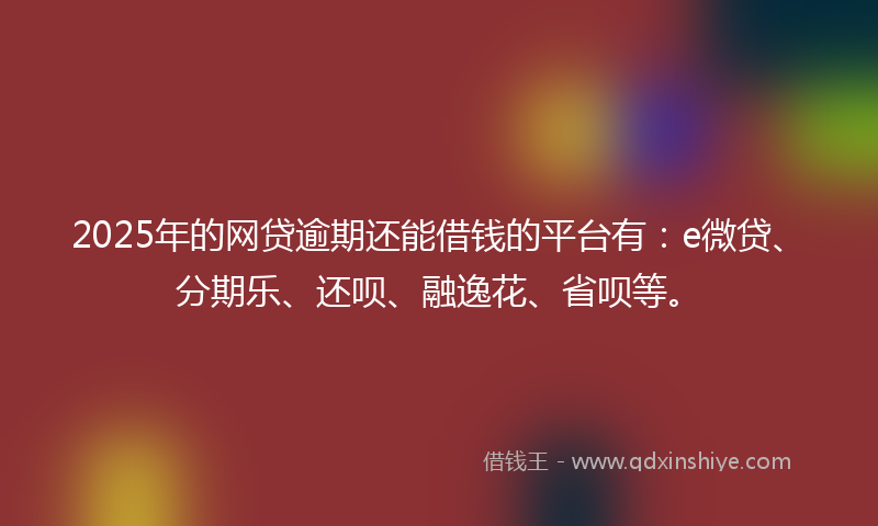 2025年的网贷逾期还能借钱的平台有：e微贷、分期乐、还呗、融逸花、省呗等。