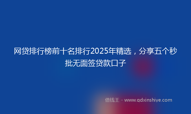 网贷排行榜前十名排行2025年精选，分享五个秒批无面签贷款口子