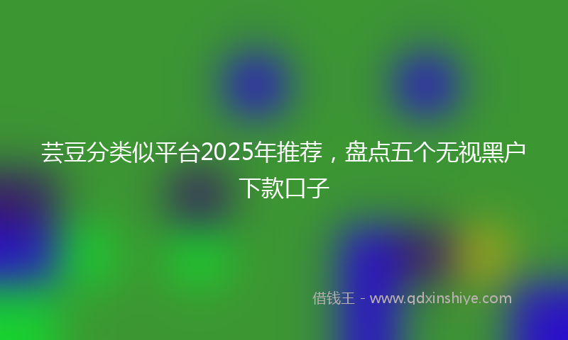 芸豆分类似平台2025年推荐，盘点五个无视黑户下款口子