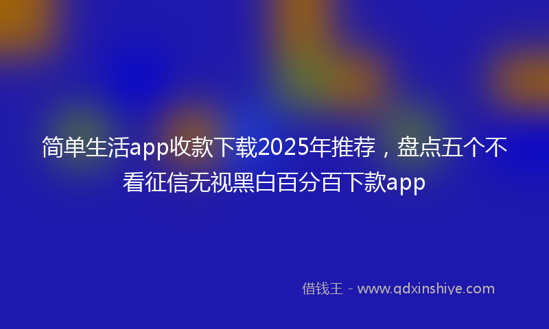简单生活app收款下载2025年推荐，盘点五个不看征信无视黑白百分百下款app