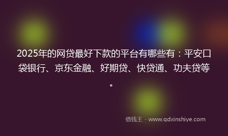 2025年的网贷最好下款的平台有哪些有：平安口袋银行、京东金融、好期贷、快贷通、功夫贷等。