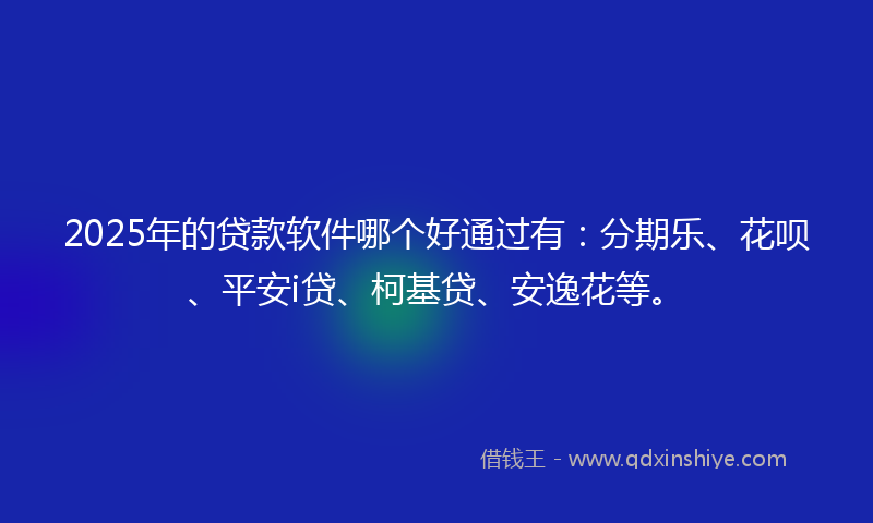 2025年的贷款软件哪个好通过有：分期乐、花呗、平安i贷、柯基贷、安逸花等。