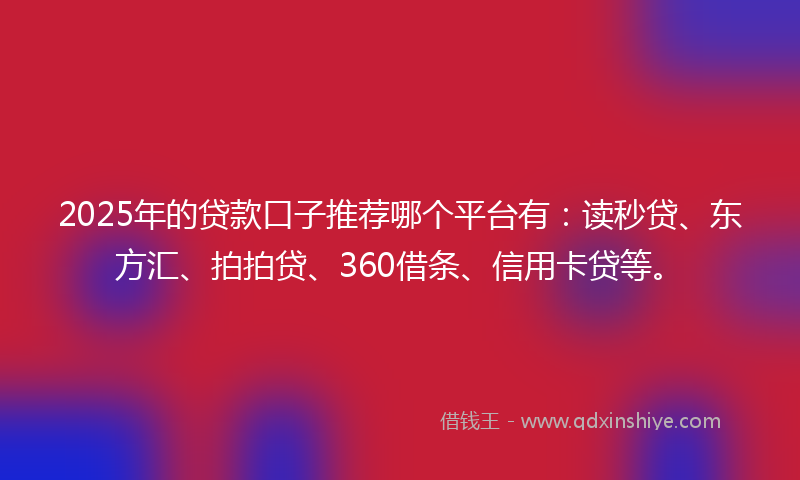 2025年的贷款口子推荐哪个平台有：读秒贷、东方汇、拍拍贷、360借条、信用卡贷等。