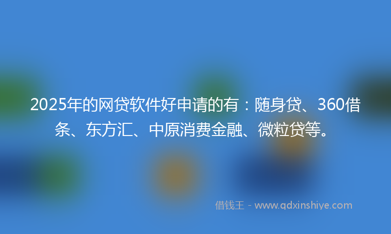 2025年的网贷软件好申请的有：随身贷、360借条、东方汇、中原消费金融、微粒贷等。