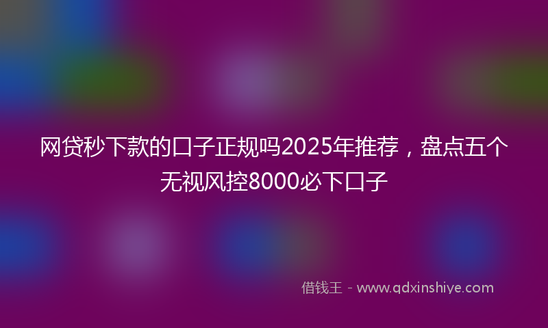 网贷秒下款的口子正规吗2025年推荐，盘点五个无视风控8000必下口子