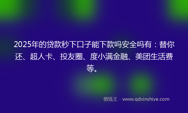 2025年的贷款秒下口子能下款吗安全吗有：替你还、超人卡、投友圈、度小满金融、美团生活费等。