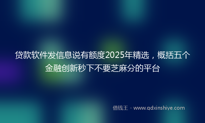贷款软件发信息说有额度2025年精选，概括五个金融创新秒下不要芝麻分的平台