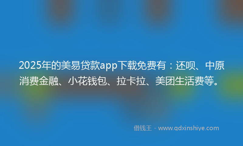2025年的美易贷款app下载免费有：还呗、中原消费金融、小花钱包、拉卡拉、美团生活费等。