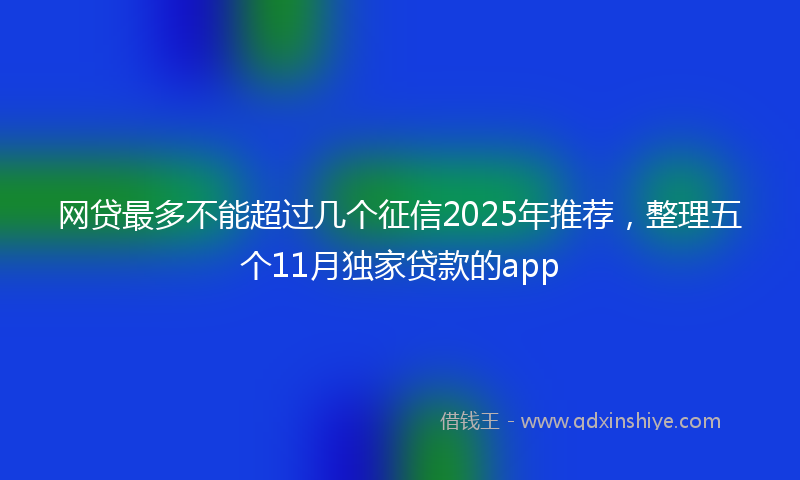 网贷最多不能超过几个征信2025年推荐，整理五个11月独家贷款的app