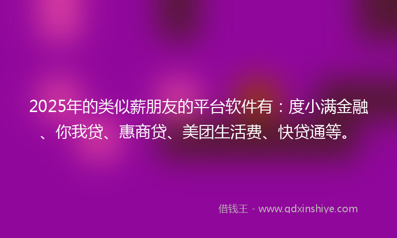 2025年的类似薪朋友的平台软件有：度小满金融、你我贷、惠商贷、美团生活费、快贷通等。