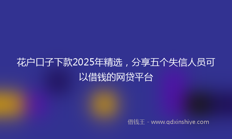 花户口子下款2025年精选，分享五个失信人员可以借钱的网贷平台