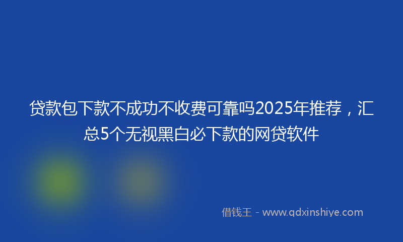 贷款包下款不成功不收费可靠吗2025年推荐，汇总5个无视黑白必下款的网贷软件