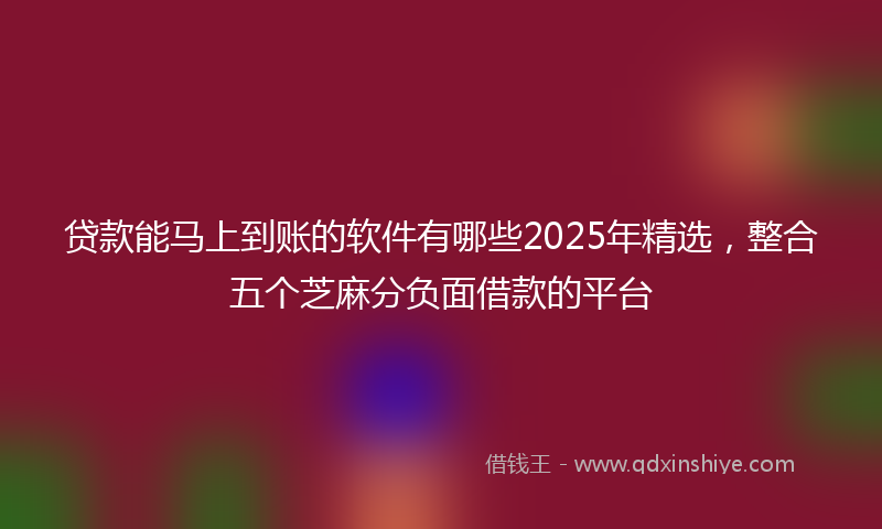贷款能马上到账的软件有哪些2025年精选，整合五个芝麻分负面借款的平台