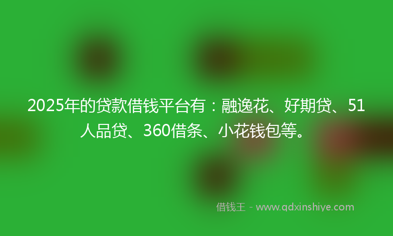2025年的贷款借钱平台有：融逸花、好期贷、51人品贷、360借条、小花钱包等。