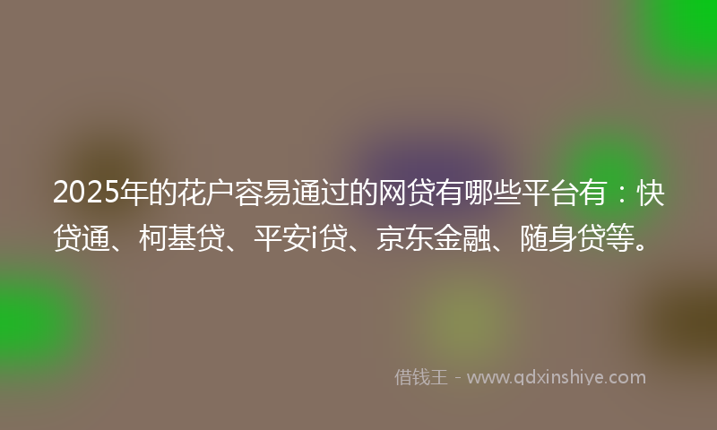 2025年的花户容易通过的网贷有哪些平台有：快贷通、柯基贷、平安i贷、京东金融、随身贷等。