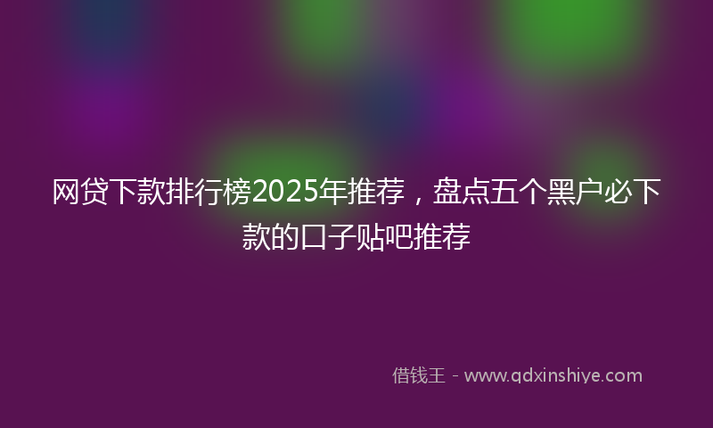 网贷下款排行榜2025年推荐，盘点五个黑户必下款的口子贴吧推荐