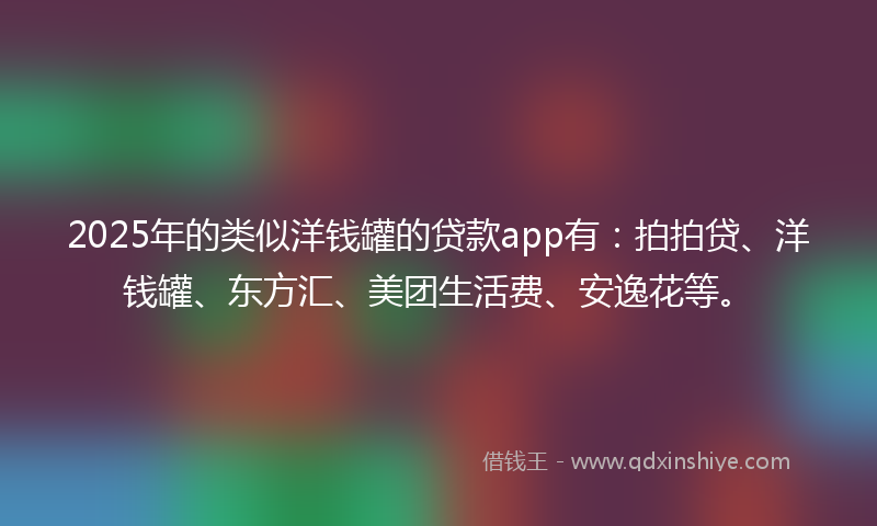 2025年的类似洋钱罐的贷款app有：拍拍贷、洋钱罐、东方汇、美团生活费、安逸花等。