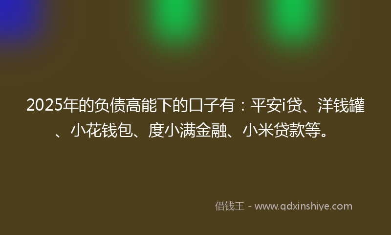 2025年的负债高能下的口子有：平安i贷、洋钱罐、小花钱包、度小满金融、小米贷款等。