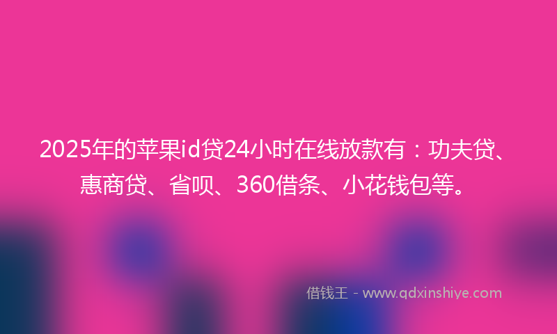 2025年的苹果id贷24小时在线放款有：功夫贷、惠商贷、省呗、360借条、小花钱包等。