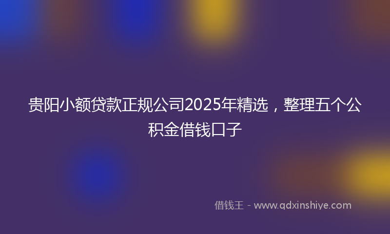 贵阳小额贷款正规公司2025年精选，整理五个公积金借钱口子