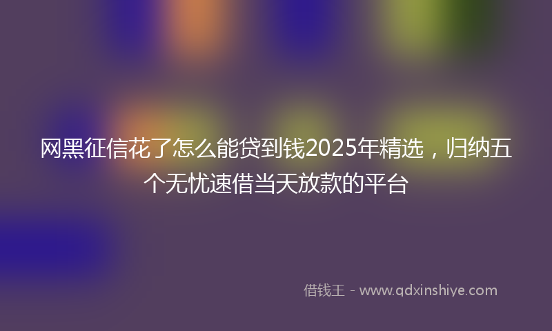 网黑征信花了怎么能贷到钱2025年精选，归纳五个无忧速借当天放款的平台