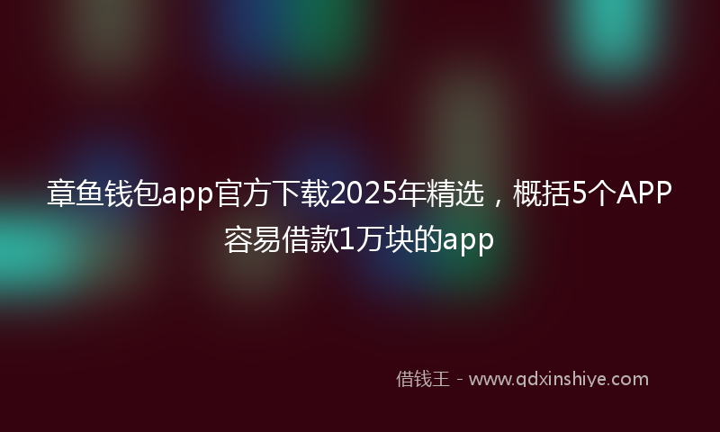 章鱼钱包app官方下载2025年精选，概括5个APP容易借款1万块的app