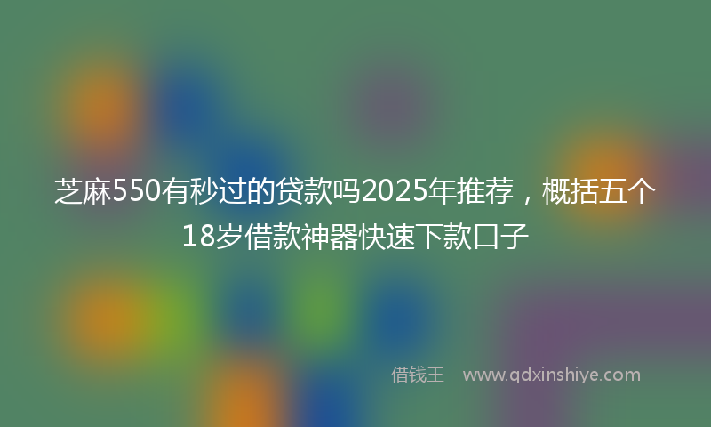 芝麻550有秒过的贷款吗2025年推荐，概括五个18岁借款神器快速下款口子