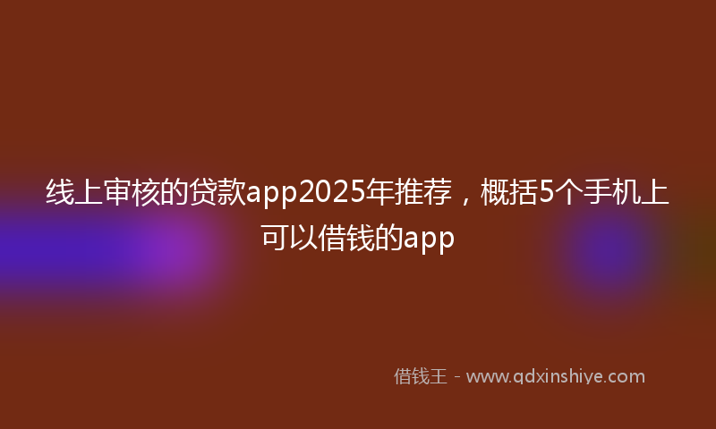 线上审核的贷款app2025年推荐，概括5个手机上可以借钱的app