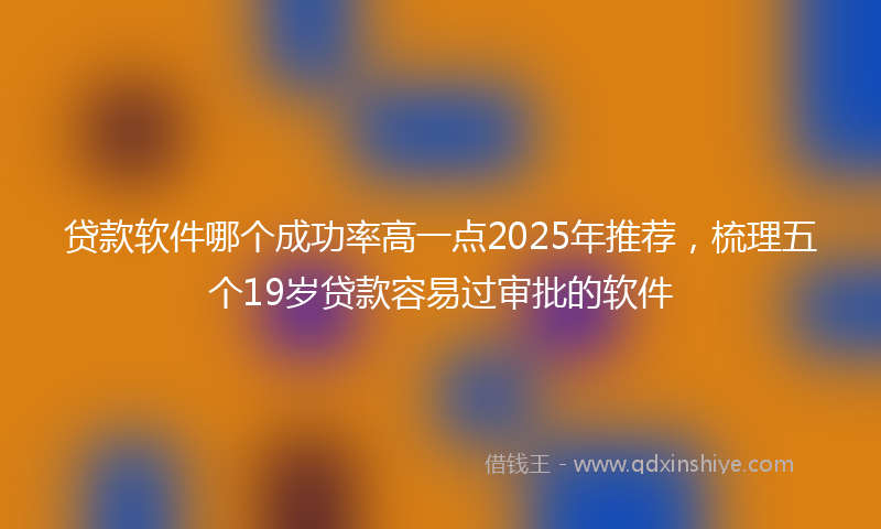 贷款软件哪个成功率高一点2025年推荐，梳理五个19岁贷款容易过审批的软件