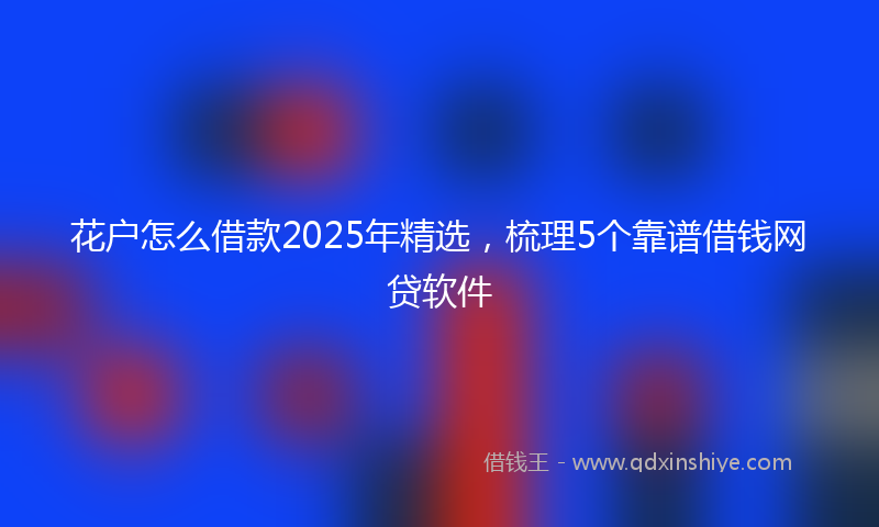 花户怎么借款2025年精选，梳理5个靠谱借钱网贷软件