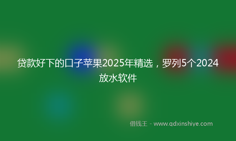 贷款好下的口子苹果2025年精选，罗列5个2024放水软件