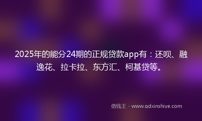 2025年的能分24期的正规贷款app有：还呗、融逸花、拉卡拉、东方汇、柯基贷等。
