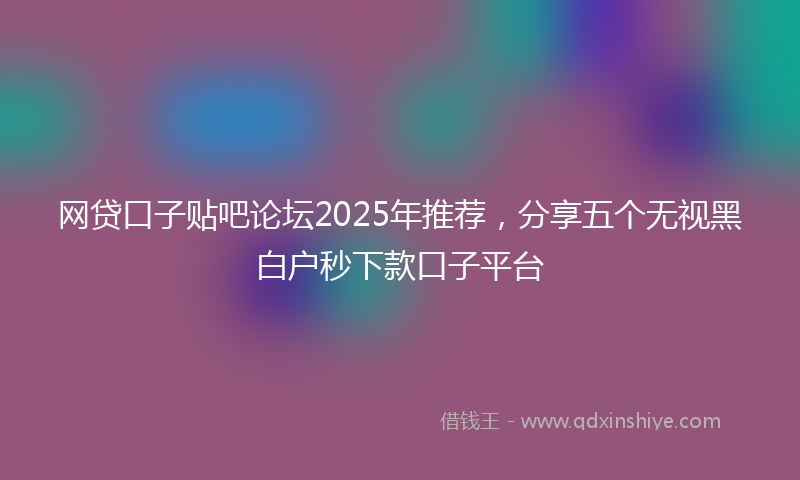 网贷口子贴吧论坛2025年推荐，分享五个无视黑白户秒下款口子平台