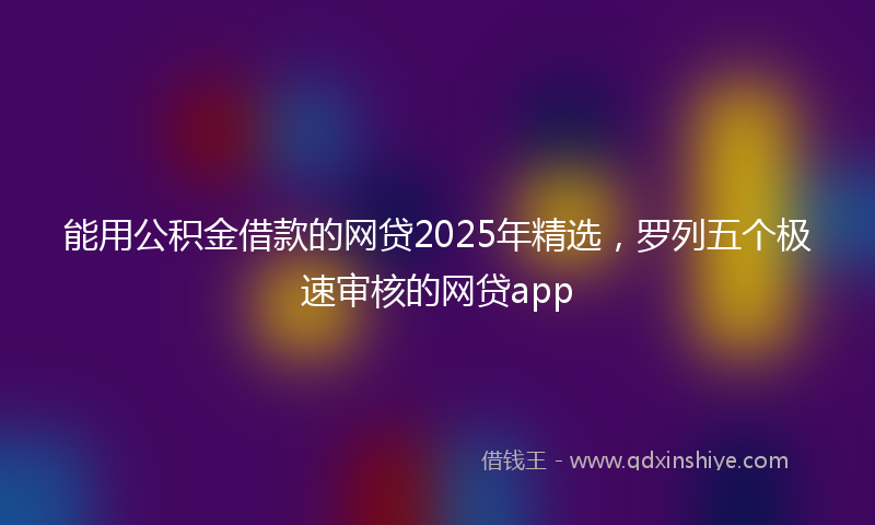 能用公积金借款的网贷2025年精选，罗列五个极速审核的网贷app