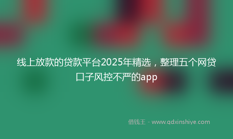 线上放款的贷款平台2025年精选，整理五个网贷口子风控不严的app