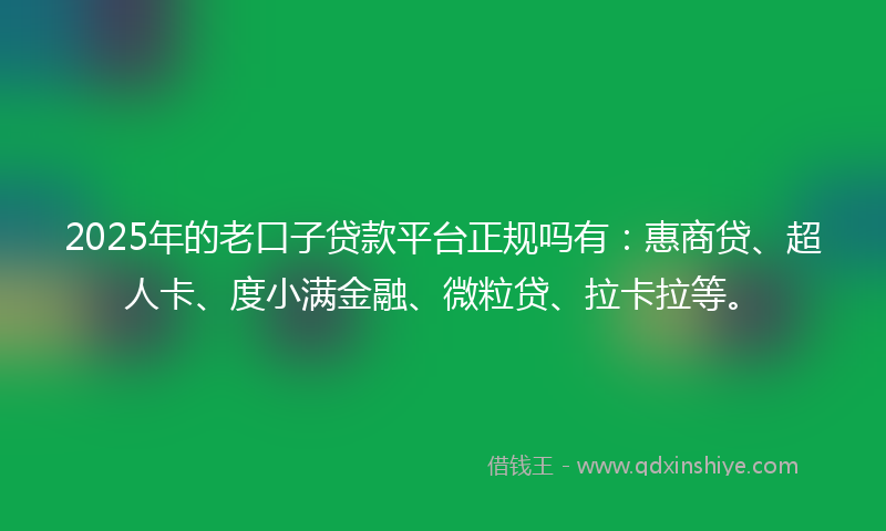 2025年的老口子贷款平台正规吗有：惠商贷、超人卡、度小满金融、微粒贷、拉卡拉等。